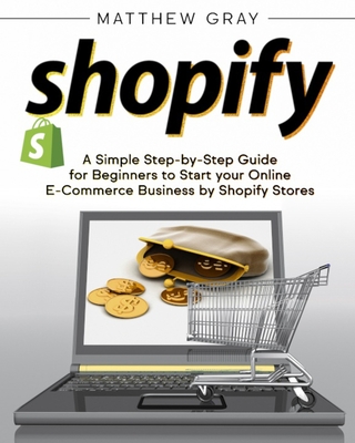 Shopify: A Simple Step-by-Step Guide for Beginners to Start your Online E-Commerce Business by Shopify Stores Cover Image