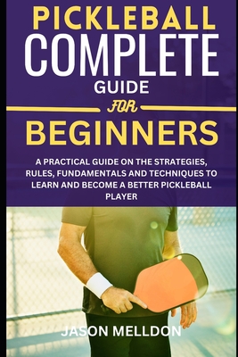 Pickleball Complete Guide for Beginners: A Practical Guide on the Strategies, Rules, Fundamentals and Techniques to Learn and Become a Better Pickleba Cover Image