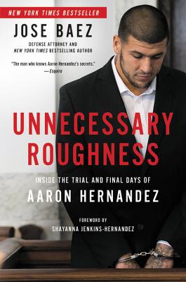 Unnecessary Roughness: Inside the Trial and Final Days of Aaron Hernandez By Jose Baez, Shayanna Jenkins-Hernandez (Foreword by), George Willis (With) Cover Image