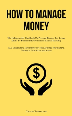 How To Manage Money: The Indispensable Handbook On Personal Finance For Young Adults To Permanently Overcome Financial Hardship (All Essent Cover Image