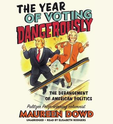 The Year of Voting Dangerously Lib/E: The Derangement of American Politics By Maureen Dowd, Elisabeth Rodgers (Read by) Cover Image