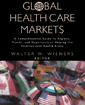 Global Health Care Markets: A Comprehensive Guide to Regions, Trends, and Opportunities Shaping the International Health Arena (Jossey-Bass Health Series)