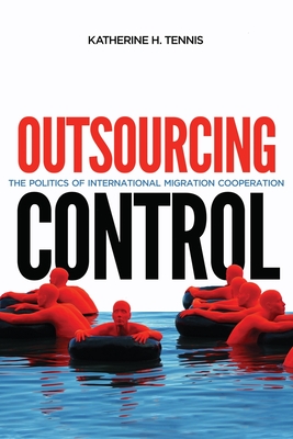 Outsourcing Control: The Politics of International Migration Cooperation (Human Dimensions In Foreign Policy, Military Studies, And Security Studies Series #13)