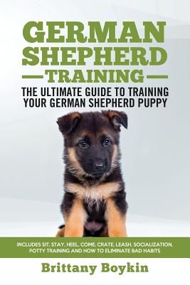 German Shepherd Training - the Ultimate Guide to Training Your German Shepherd Puppy: Includes Sit, Stay, Heel, Come, Crate, Leash, Socialization, Pot By Brittany Boykin Cover Image