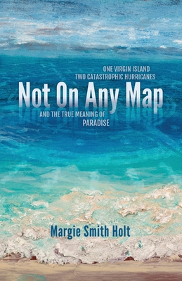Not On Any Map: One Virgin Island, Two Catastrophic Hurricanes, and the True Meaning of Paradise By Margie Smith Holt Cover Image