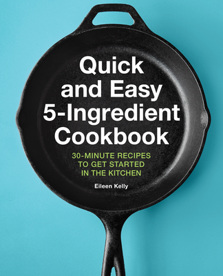 Quick and Easy 5-Ingredient Cookbook: 30-Minute Recipes to Get Started in the Kitchen By Eileen Kelly Cover Image