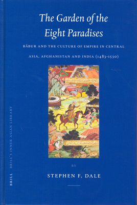 The Garden of the Eight Paradises: Bābur and the Culture of Empire in Central Asia, Afghanistan and India (1483-1530) (Brill's Inner Asian Library #10)