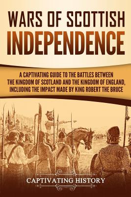 Wars of Scottish Independence: A Captivating Guide to the Battles Between the Kingdom of Scotland and the Kingdom of England, Including the Impact Ma Cover Image