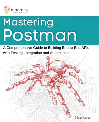 Mastering Postman: A Comprehensive Guide to Building End-to-End APIs with Testing, Integration and Automation By Oliver James Cover Image