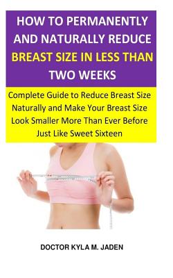 How to Permanently and Naturally Reduce Breast Size in Less Than Two Weeks:  Complete Guide to Reduce Breast Size Naturally & Make Your Breast Size Loo  (Paperback)
