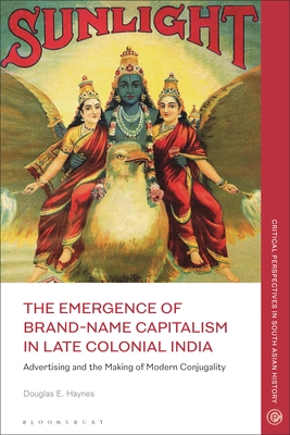 The Emergence of Brand-Name Capitalism in Late Colonial India: Advertising and the Making of Modern Conjugality (Critical Perspectives in South Asian History)