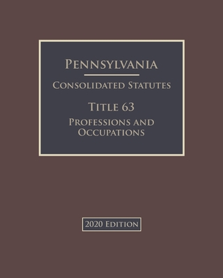 Pennsylvania Consolidated Statutes Title 63 Professions and Occupations 2020 Edition Cover Image