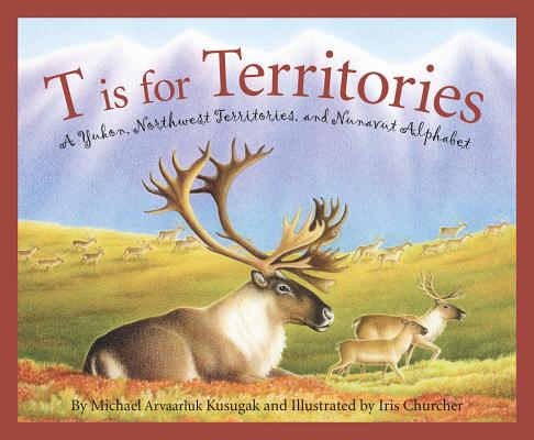 T Is for Territories: A Yukon, Northwest Territories, and Nunavut Alphabet (Discover Canada) By Michael Arvaarluk Kusugak, Iris Churcher (Illustrator) Cover Image