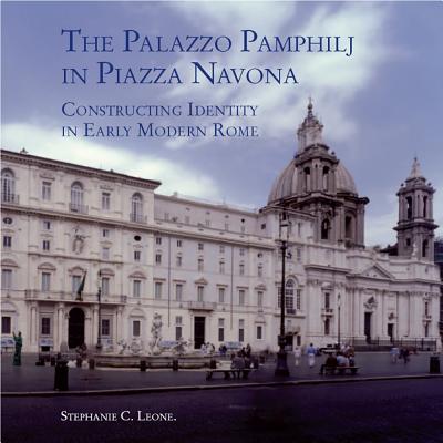 The Palazzo Pamphilj in Piazza Navona: Constructing Identity in Early Modern Rome By Stephanie C. Leone Cover Image