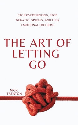 The Art of Letting Go: Stop Overthinking, Stop Negative Spirals, and Find Emotional Freedom Cover Image