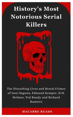 History's Most Notorious Serial Killers: The Disturbing Lives and Brutal Crimes of Issei Sagawa, Edmund Kemper, H.H. Holmes, Ted Bundy and Richard Ram Cover Image