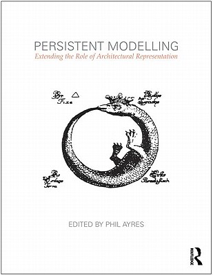 Persistent Modelling: Extending the Role of Architectural Representation By Phil Ayres (Editor) Cover Image