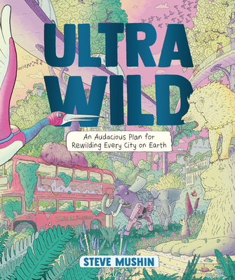 Ultrawild: An Audacious Plan for Rewilding Every City on Earth By Steve Mushin, Steve Mushin (Illustrator) Cover Image