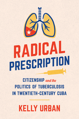 Radical Prescription: Citizenship and the Politics of Tuberculosis in Twentieth-Century Cuba (Envisioning Cuba) Cover Image