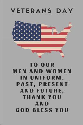 Veterans Day to Our Men and Women in Uniform, Past, Present and Future, Thank You and God Bless You: Custom-Designed Notebook Cover Image