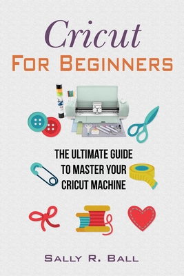 Cricut For Beginners: The Ultimate Guide To Master Your Cricut Machine Cover Image