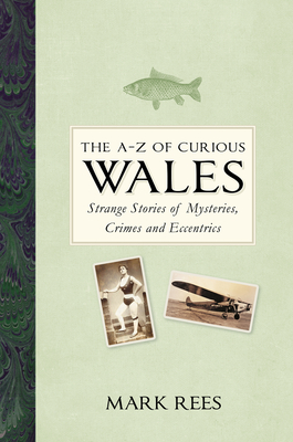 The A-Z of Curious Wales: Strange Stories of Mysteries, Crimes and Eccentrics By Mark Rees Cover Image