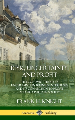 Risk, Uncertainty, and Profit: The Economic Theory of Uncertainty in Business Enterprise, and its Connection to Profit and Prosperity in Society (Har Cover Image