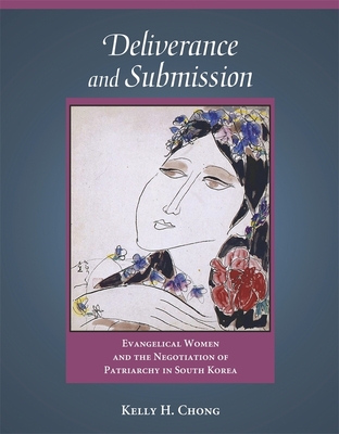 Deliverance and Submission: Evangelical Women and the Negotiation of Patriarchy in South Korea (Harvard East Asian Monographs #309)