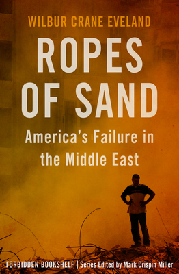 Ropes of Sand: America's Failure in the Middle East (Forbidden Bookshelf #26) By Mark Crispin Miller (Introduction by), Wilbur Crane Eveland Cover Image