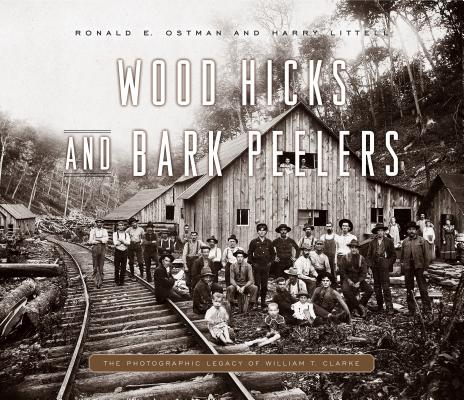 Wood Hicks and Bark Peelers: A Visual History of Pennsylvania's Railroad Lumbering Communities; The Photographic Legacy of William T. Clarke (Keystone Books) Cover Image