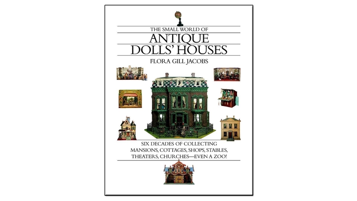 The Small World of Antique Dolls' Houses: Six Decades of Collecting Mansions, Cottages, Shops, Stables, Theaters, Churches--Even a Zoo Cover Image