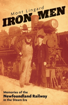 Iron Men: Memories of the Newfoundland Railway in the Steam Era By Mont Lingard, Cory Lingard (Editor) Cover Image