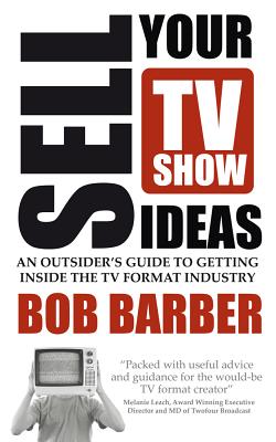 Sell Your TV Show Ideas: An Outsider's Guide to Getting Inside the TV Format Industry Cover Image
