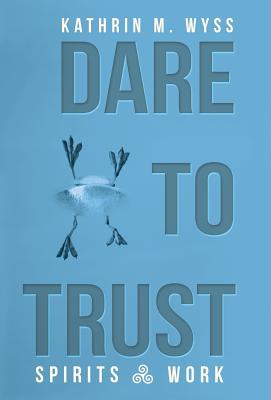 Dare to Trust: Spirits at Work By Kathrin M. Wyss Cover Image