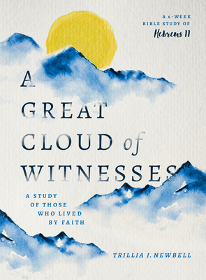 A Great Cloud of Witnesses: A Study of Those Who Lived by Faith (A Study in Hebrews 11) By Trillia J. Newbell Cover Image