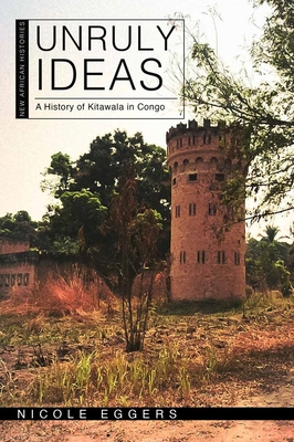 Unruly Ideas: A History of Kitawala in Congo (New African Histories) By Nicole Eggers Cover Image