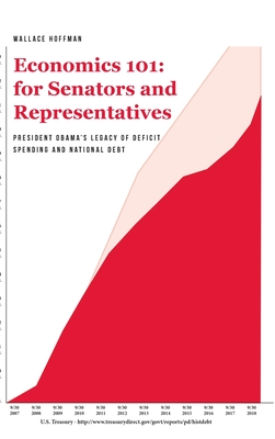 Economics 101 for Senators and Representatives: President Obama's Legacy of Deficit Spending and National Debt By Wallace Hoffman Cover Image