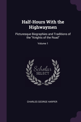 Half-Hours With the Highwaymen: Picturesque Biographies and Traditions of the Knights of the Road; Volume 1 Cover Image