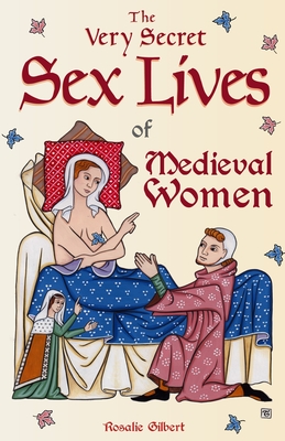The Very Secret Sex Lives of Medieval Women: An Inside Look at Women & Sex in Medieval Times (Human Sexuality, True Stories, Women in History) By Rosalie Gilbert Cover Image