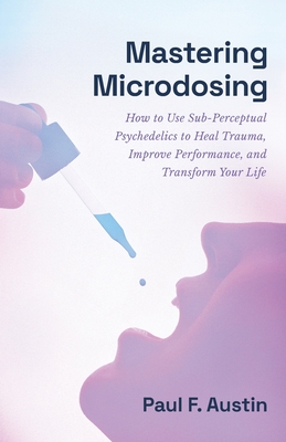 Mastering Microdosing: How to Use Sub-Perceptual Psychedelics to Heal Trauma, Improve Performance, and Transform Your Life Cover Image
