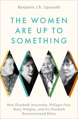 The Women Are Up to Something: How Elizabeth Anscombe, Philippa Foot, Mary Midgley, and Iris Murdoch Revolutionized Ethics Cover Image