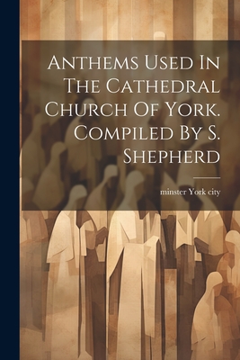 Anthems Used In The Cathedral Church Of York. Compiled By S. Shepherd Cover Image