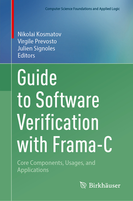 Guide to Software Verification with Frama-C: Core Components, Usages, and Applications (Computer Science Foundations and Applied Logic)