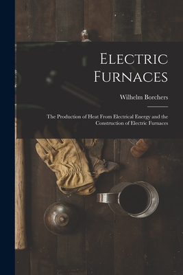Electric Furnaces: The Production of Heat From Electrical Energy and the Construction of Electric Furnaces Cover Image