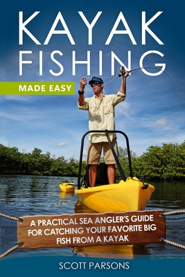 Kayak Fishing Made Easy: A Practical Sea Angler's Guide for Catching Your Favorite Big Fish from a Kayak By Scott Parsons Cover Image