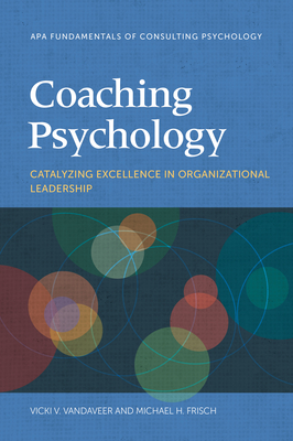 Coaching Psychology: Catalyzing Excellence in Organizational Leadership (Fundamentals of Consulting Psychology) By Vicki V. Vandaveer, Michael H. Frisch Cover Image