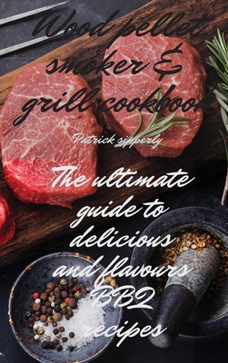 Wood Pellet Smoker & Grill Cookbook: The ultimate guide to delicious and flavours BBQ recipes Cover Image