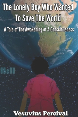 The Lonely Boy Who Wanted To Save The World: A Tale of The Awakening of A Consciousness By Vesuvius Percival Cover Image