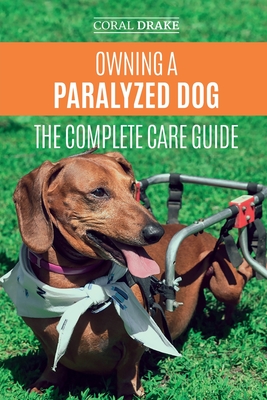 Owning a Paralyzed Dog - The Complete Care Guide: Helping Your Disabled Dog Live Their Life to the Fullest By Coral Dawn Drake Cover Image