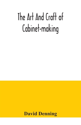 The art and craft of cabinet-making, a practical handbook to the construction of cabinet furniture, the use of tools, formation of joints, hints on de Cover Image